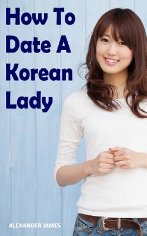 Kniha How to Date a Korean Lady: The English Gentleman's guide to finding your Seoul mate Alexander James