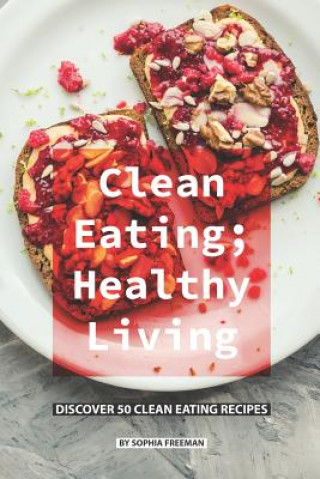 Carte Clean Eating; Healthy Living: Discover 50 Clean Eating Recipes Sophia Freeman