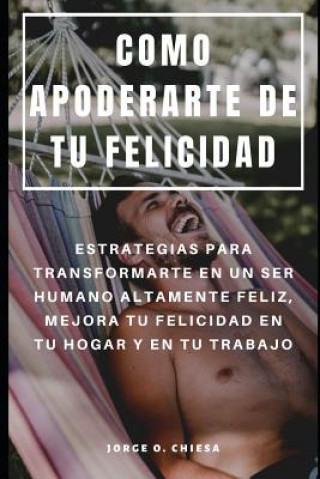 Kniha Como Apoderarte de Tu Felicidad: Estrategias Para Transformarte En Un Ser Humano Altamente Feliz, Mejora Tu Felicidad En Tu Hogar Y En Tu Trabajo Jorge O Chiesa