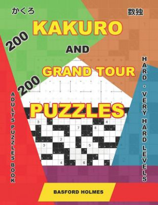 Kniha 200 Kakuro and 200 Grand Tour puzzles. Adults puzzles book. Hard - very hard levels.: Kakuro sudoku and logic puzzles. Basford Holmes