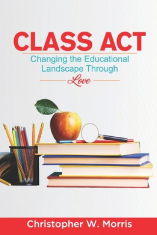 Boek Class Act: Changing the Educational Landscape Through Love Christopher W. Morris
