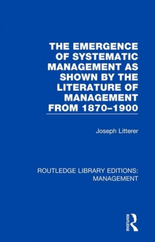 Könyv Emergence of Systematic Management as Shown by the Literature of Management from 1870-1900 Joseph Litterer