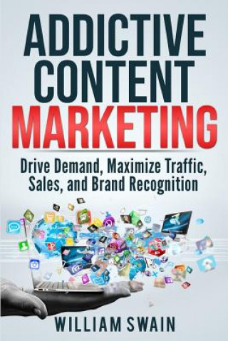 Kniha Addictive Content Marketing: Drive Demand, Maximize Traffic, Sales, and Brand Recognition William Swain