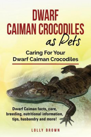 Könyv Dwarf Caiman Crocodiles as Pets: Dwarf Caiman facts, care, breeding, nutritional information, tips, husbandry and more! Caring For Your Dwarf Caiman C 