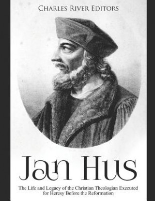 Книга Jan Hus: The Life and Legacy of the Christian Theologian Executed for Heresy Before the Reformation Charles River Editors