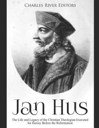 Kniha Jan Hus: The Life and Legacy of the Christian Theologian Executed for Heresy Before the Reformation Charles River Editors