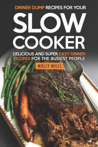 Knjiga Dinner Dump Recipes for Your Slow Cooker: Delicious and Super Easy Dinner Recipes for the Busiest People Molly Mills