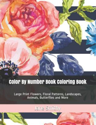 Kniha Color By Number Book Coloring Book: Large Print Flowers, Floral Patterns, Landscapes, Animals, Butterflies and More Jane Smithy