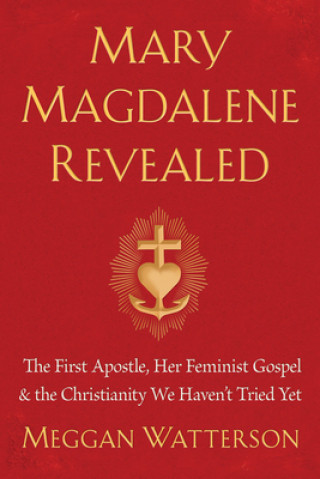 Könyv Mary Magdalene Revealed: The First Apostle, Her Feminist Gospel & the Christianity We Haven't Tried Yet 