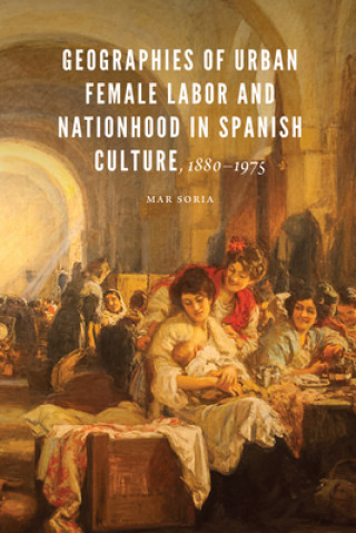 Carte Geographies of Urban Female Labor and Nationhood in Spanish Culture, 1880-1975 