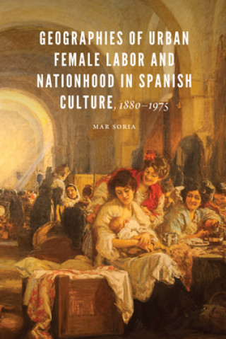 Książka Geographies of Urban Female Labor and Nationhood in Spanish Culture, 1880-1975 