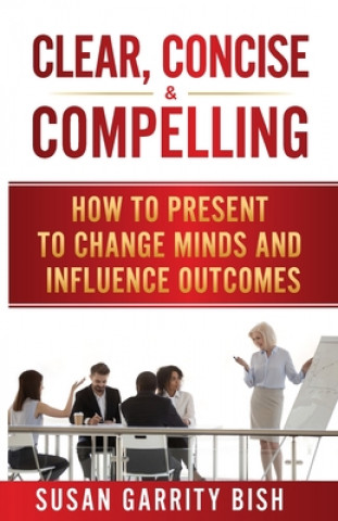 Книга Clear, Concise & Compelling: How to Present to Change Minds and Influence Outcomes 