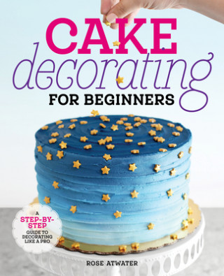 Könyv Cake Decorating for Beginners: A Step-By-Step Guide to Decorating Like a Pro 
