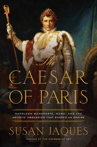 Könyv The Caesar of Paris: Napoleon Bonaparte, Rome, and the Artistic Obsession That Shaped an Empire 