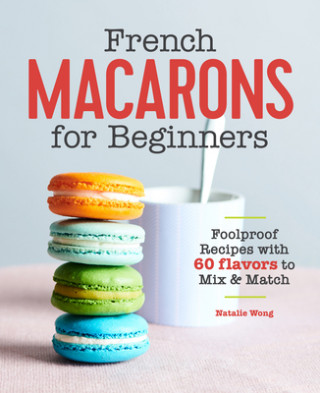Kniha French Macarons for Beginners: Foolproof Recipes with 60 Flavors to Mix & Match 