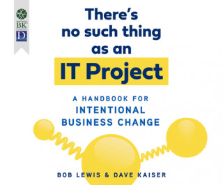 Digital There's No Such Thing as an It Project: A Handbook for Intentional Business Change Dave Kaiser