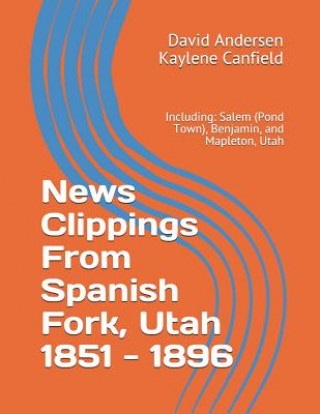 Książka News Clippings From Spanish Fork, Utah 1851 - 1896: Including: Salem (Pond Town), Benjamin, and Mapleton, Utah Kaylene Canfield