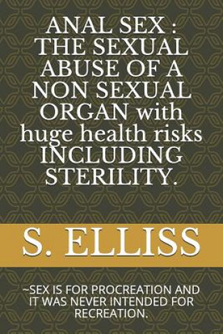 Carte Anal Sex: THE SEXUAL ABUSE OF A NON SEXUAL ORGAN with huge health risks INCLUDING STERILITY.: SEX IS FOR PROCREATION AND IT WAS S Elliss