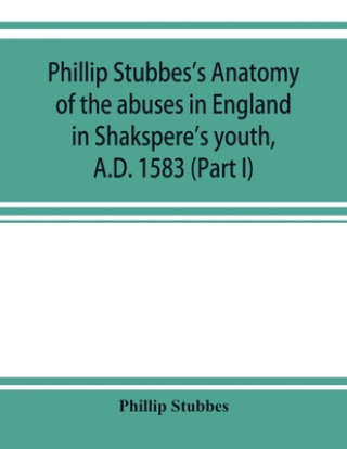 Könyv Phillip Stubbes's Anatomy of the abuses in England in Shakspere's youth, A.D. 1583 (Part I) 