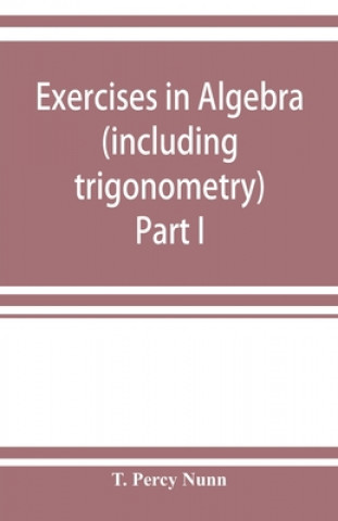 Knjiga Exercises in algebra (including trigonometry) Part I T. Percy Nunn
