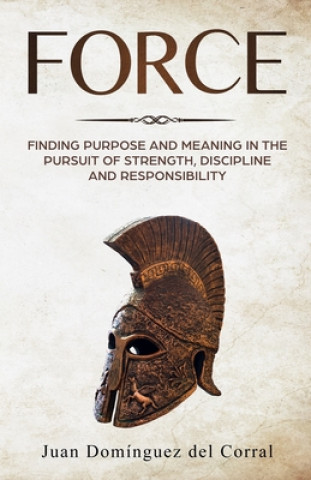 Carte Force: Finding Purpose and Meaning in the Pursuit of Strength, Discipline, and Responsibility Ana Del Corral