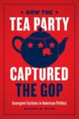 Carte How the Tea Party Captured the GOP Rachel Marie Blum