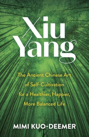 Kniha Xiu Yang: The Ancient Chinese Art of Self-Cultivation for a Healthier, Happier, More Balanced Life 