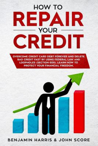 Kniha How to Repair Your Credit: Overcome Credit Card Debt Forever and Delete Bad Credit Fast by Using Federal Law and Loopholes (Section 609) - Learn John Score