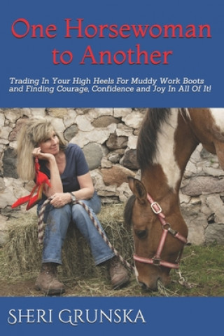 Carte One Horsewoman To Another: Trading In Your High Heels For Muddy Work Boots and Finding Courage, Confidence and Joy In All Of It! Sheri Grunska