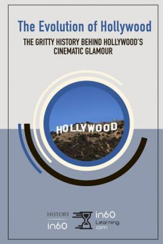 Kniha The Evolution of Hollywood: The Gritty History behind Hollywood's Cinematic Glamour In60learning