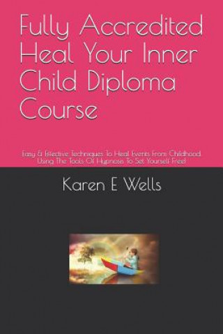 Kniha Fully Accredited Heal Your Inner Child Diploma Course: Easy & Effective Techniques To Heal Events From Childhood. Using The Tools Of Hypnosis To Set Y Karen E Wells