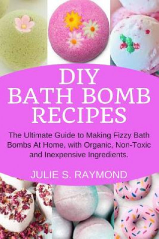 Könyv DIY Bath Bomb Recipes: The Ultimate Guide to Making Fizzy Bath Bombs At Home, with Organic, Non-Toxic and Inexpensive Ingredients Julie S Raymond