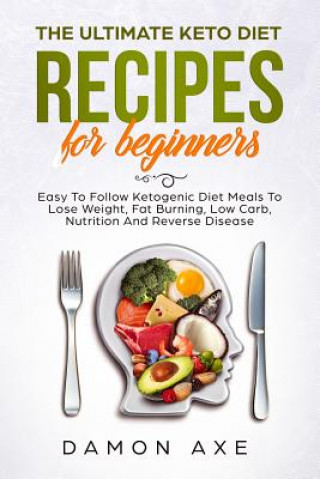 Kniha The Ultimate keto Diet Recipes For Beginners Easy To Follow Ketogenic Diet Meals To Lose Weight, Fat Burning, Low Carb, Nutrition And Reverse Disease Damon Axe