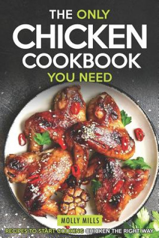 Könyv The Only Chicken Cookbook You Need: Recipes to Start Cooking Chicken the Right Way Molly Mills