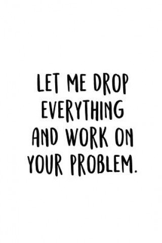 Könyv Let Me Drop Everything And Work On Your Problem.: An Irreverent Snarky Humorous Sarcastic Funny Office Coworker & Boss Congratulation Appreciation Gra Adult Gratitude Journals &amp; Notebooks