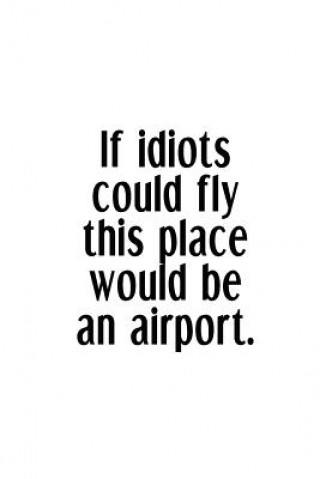 Könyv If Idiots Could Fly This Place Would Be An Airport.: An Irreverent Snarky Humorous Sarcastic Funny Office Coworker & Boss Congratulation Appreciation Adult Gratitude Journals &amp; Notebooks