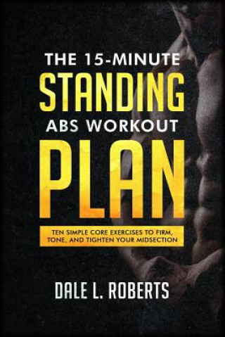 Kniha The 15-Minute Standing Abs Workout Plan: Ten Simple Core Exercises to Firm, Tone, and Tighten Your Midsection Dale L Roberts