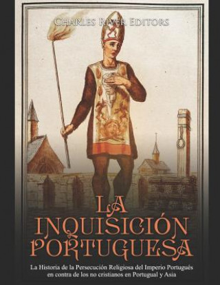 Книга La Inquisición Portuguesa: La Historia de la Persecución Religiosa del Imperio Portugués en contra de los no cristianos en Portugual y Asia Charles River Editors