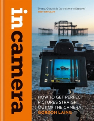 Книга In Camera: How to Get Perfect Pictures Straight Out of the Camera Gordon Laing