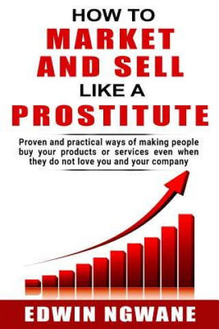 Buch How to Market and Sell Like a Prostitute: Proven and practical ways of making people buy your products or services, even when they do not love you and Edwin Ngwane