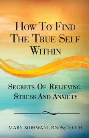 Carte How to Find the True Self Within: Secrets of Relieving Stress and Anxiety Mary Sidhwani