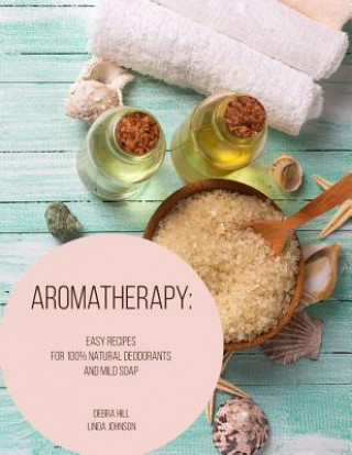 Könyv Aromatherapy: Easy Recipes For 100% Natural Deodorants And Mild Soap Linda Johnson