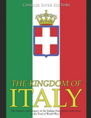 Carte The Kingdom of Italy: The History and Legacy of the Italian State from Unification to the End of World War II Charles River Editors