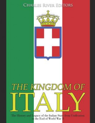 Carte The Kingdom of Italy: The History and Legacy of the Italian State from Unification to the End of World War II Charles River Editors