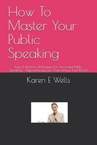 Book How To Master Your Public Speaking: Easy & Effective Techniques For Successful Public Speaking - Hypnotherapy for Overcoming Your Blocks! Karen E Wells