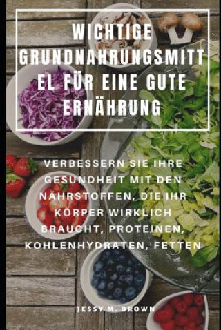 Książka Wichtige Grundnahrungsmittel Für Eine Gute Ernährung: Verbessern Sie Ihre Gesundheit Mit Den Nährstoffen, Die Ihr Körper Wirklich Braucht, Proteinen, Jack Gonz