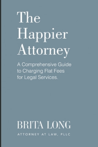 Książka The Happier Attorney: A Comprehensive Guide to Charging Flat Fees for Legal Services Brita Long