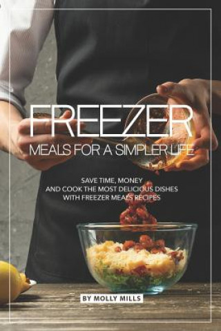 Kniha Freezer Meals for a Simpler Life: Save Time, Money and Cook the Most Delicious Dishes with Freezer Meals Recipes Molly Mills