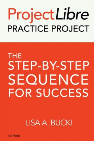 Knjiga ProjectLibre Practice Project: The Step-by-Step Sequence for Success Lisa A. Bucki