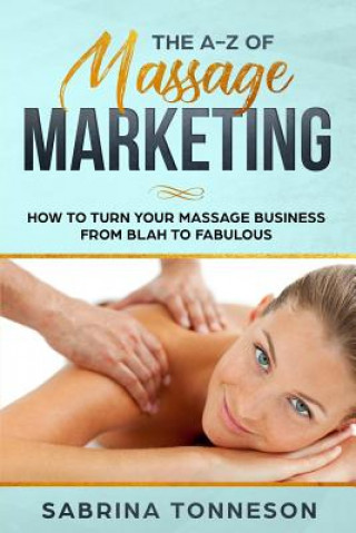 Kniha The A - Z of Massage Marketing: How To Turn Your Massage Business From Blah to Fabulous 